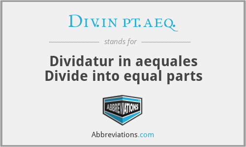 Div.in pt.aeq. - Dividatur in aequales
Divide into equal parts